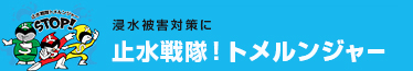 浸水被害対策に 止水栓隊！水トメルンジャー