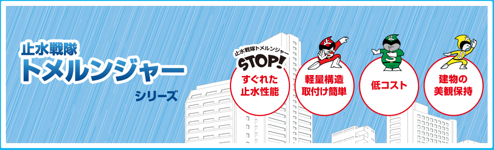 止水戦隊 止めるんジャー シリーズ 止水戦隊トメルンジャー STOP! すぐれた止水性能 軽量構造取付け簡単 低コスト 建物の美観保持