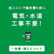 低コストで維持費も無し 電気・水道工事不要！ 設置・施工について