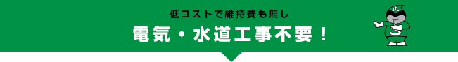低コストで維持費も無し電気・水道工事不要！